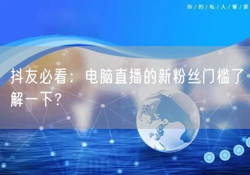 抖友必看：电脑直播的新粉丝门槛了解一下？