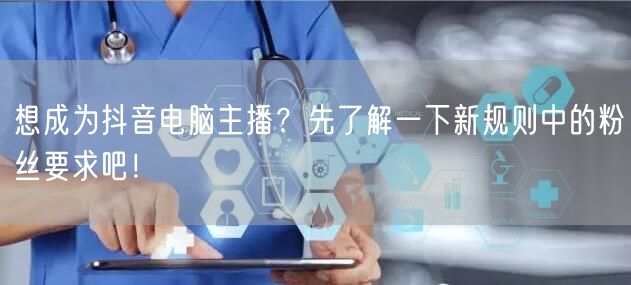 想成为抖音电脑主播？先了解一下新规则中的粉丝要求吧！