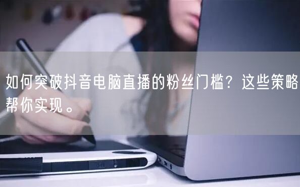 如何突破抖音电脑直播的粉丝门槛？这些策略帮你实现。