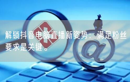 解锁抖音电脑直播新姿势：满足粉丝要求是关键。
