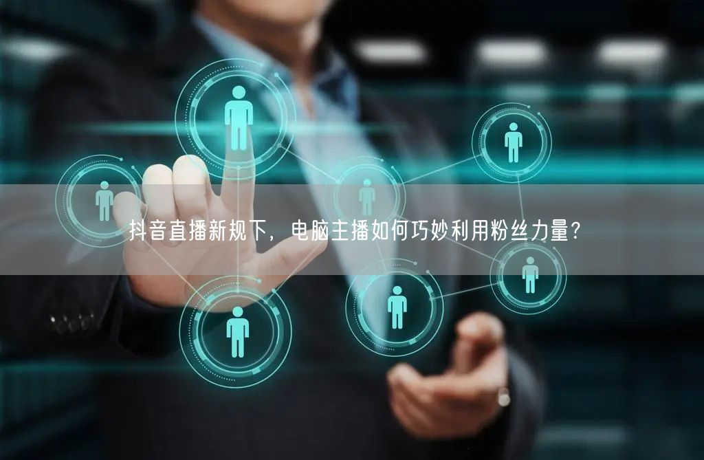 抖音直播新规下，电脑主播如何巧妙利用粉丝力量？