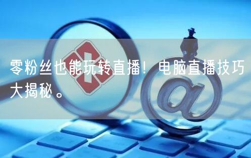 零粉丝也能玩转直播！电脑直播技巧大揭秘。