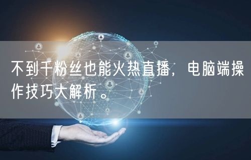 不到千粉丝也能火热直播，电脑端操作技巧大解析。