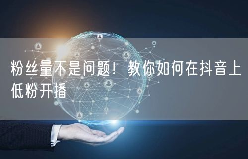 粉丝量不是问题！教你如何在抖音上低粉开播