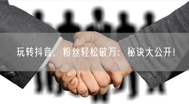 玩转抖音，粉丝轻松破万：秘诀大公开！