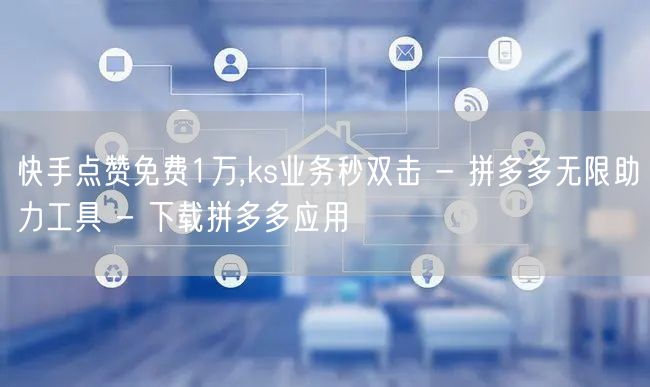 快手点赞免费1万,ks业务秒双击 - 拼多多无限助力工具 - 下载拼多多应用