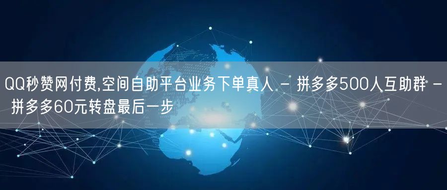 QQ秒赞网付费,空间自助平台业务下单真人 - 拼多多500人互助群 - 拼多多6