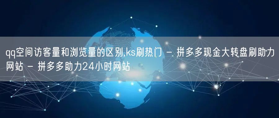 qq空间访客量和浏览量的区别,ks刷热门 - 拼多多现金大转盘刷助力网站 - 拼