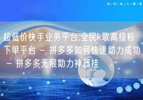 超低价快手业务平台,全民k歌高级粉下单平台 - 拼多多如何快速助力成功 - 拼多