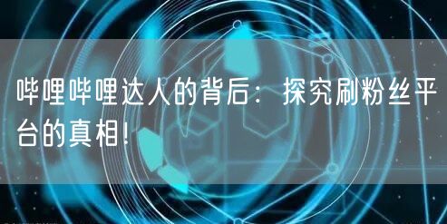 哔哩哔哩达人的背后：探究刷粉丝平台的真相！