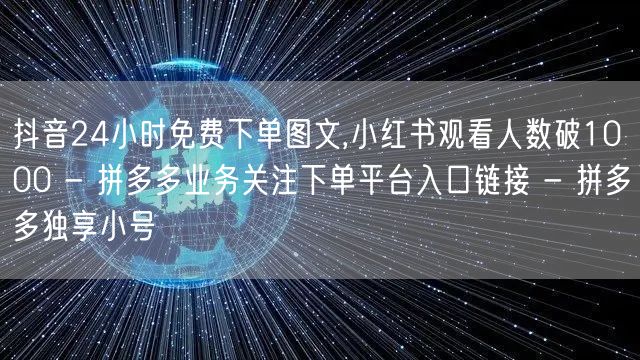 抖音24小时免费下单图文,小红书观看人数破1000 - 拼多多业务关注下单平台入