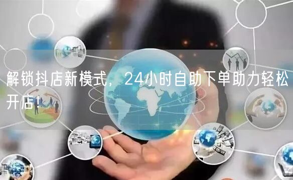 解锁抖店新模式，24小时自助下单助力轻松开店！