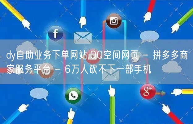 dy自助业务下单网站,QQ空间网页 - 拼多多商家服务平台 - 6万人砍不下一部