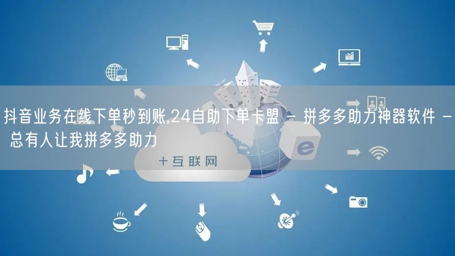 抖音业务在线下单秒到账,24自助下单卡盟 - 拼多多助力神器软件 - 总有人让我