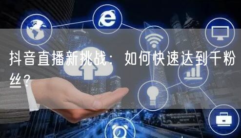 抖音直播新挑战：如何快速达到千粉丝？