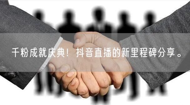 千粉成就庆典！抖音直播的新里程碑分享。