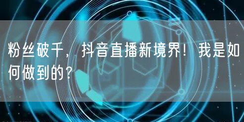 粉丝破千，抖音直播新境界！我是如何做到的？