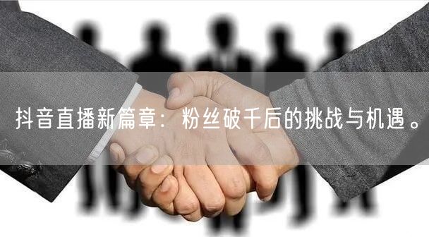 抖音直播新篇章：粉丝破千后的挑战与机遇。