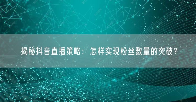 揭秘抖音直播策略：怎样实现粉丝数量的突破？