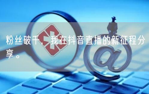 粉丝破千，我在抖音直播的新征程分享。