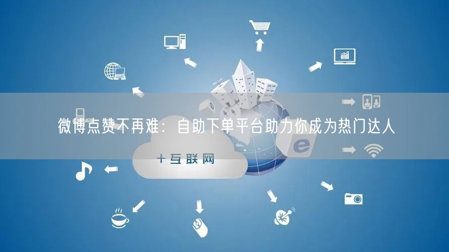 微博点赞不再难：自助下单平台助力你成为热门达人