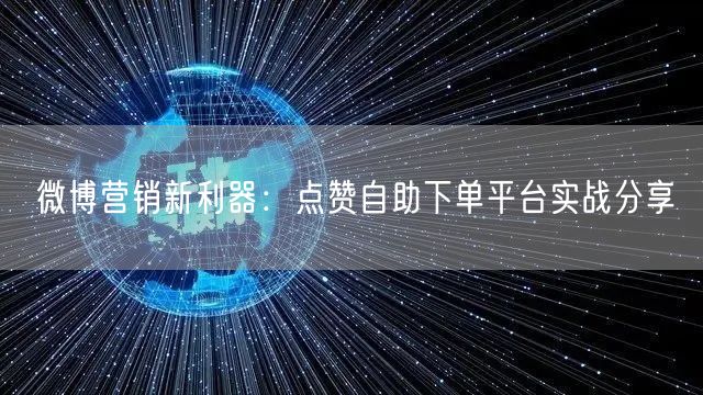 微博营销新利器：点赞自助下单平台实战分享
