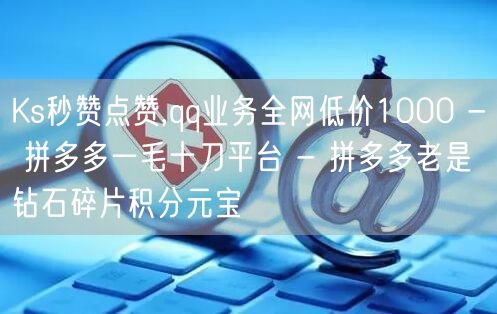 Ks秒赞点赞,qq业务全网低价1000 - 拼多多一毛十刀平台 - 拼多多老是钻