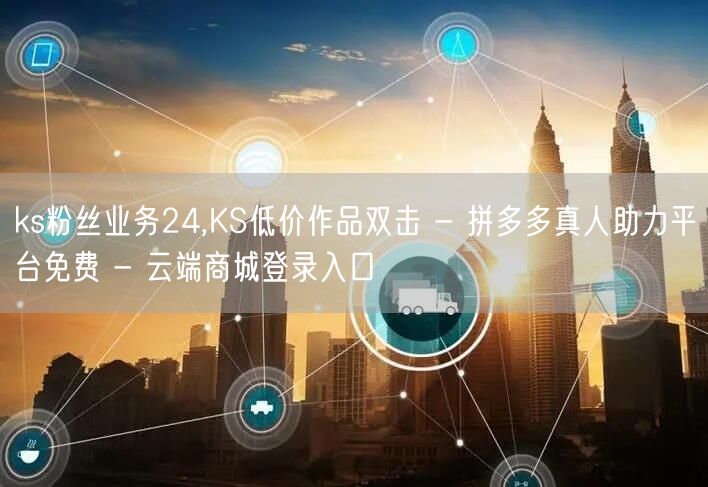 ks粉丝业务24,KS低价作品双击 - 拼多多真人助力平台免费 - 云端商城登录
