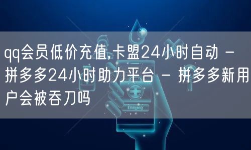 qq会员低价充值,卡盟24小时自动 - 拼多多24小时助力平台 - 拼多多新用户
