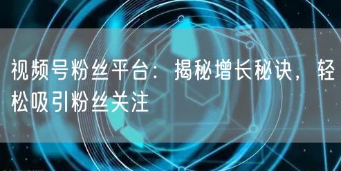 视频号粉丝平台：揭秘增长秘诀，轻松吸引粉丝关注