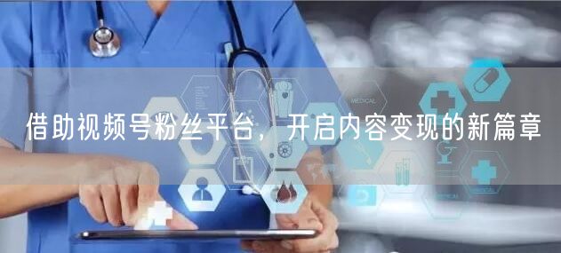 借助视频号粉丝平台，开启内容变现的新篇章