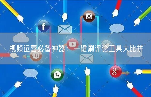 视频运营必备神器：一键刷评论工具大比拼