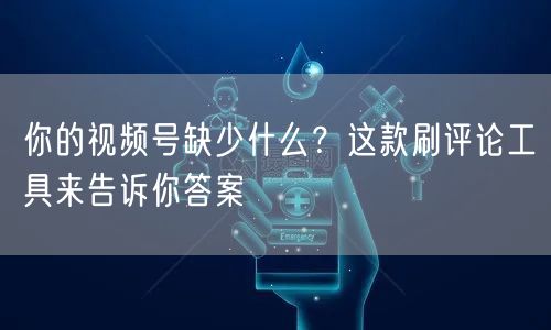 你的视频号缺少什么？这款刷评论工具来告诉你答案