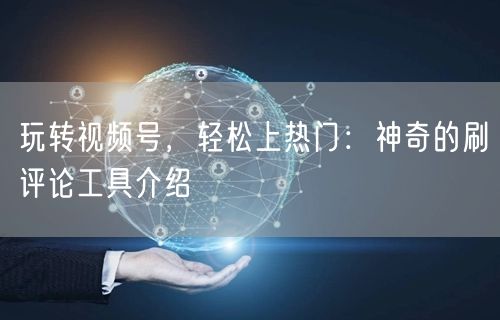 玩转视频号，轻松上热门：神奇的刷评论工具介绍