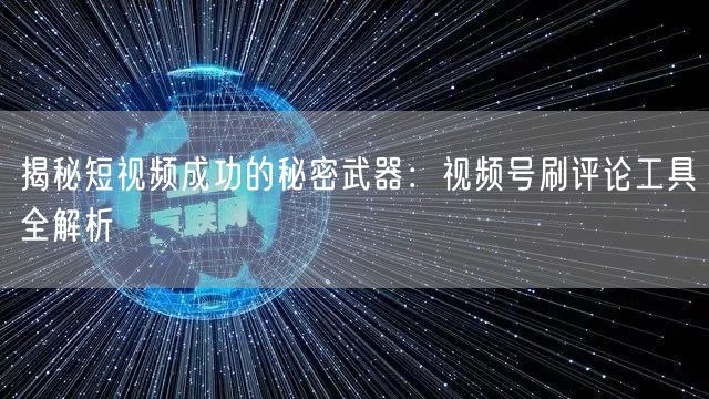 揭秘短视频成功的秘密武器：视频号刷评论工具全解析