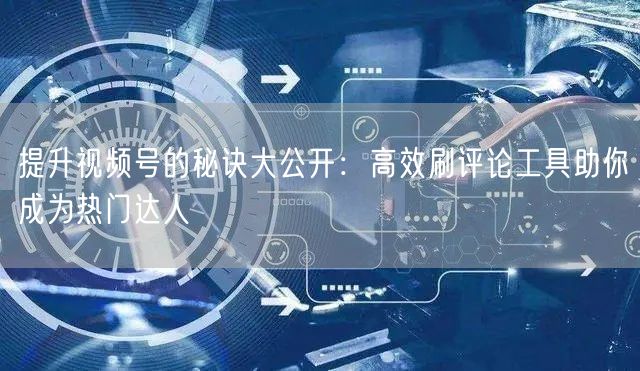 提升视频号的秘诀大公开：高效刷评论工具助你成为热门达人