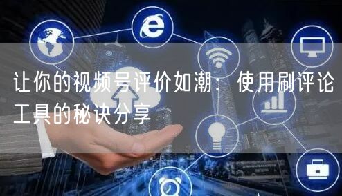 让你的视频号评价如潮：使用刷评论工具的秘诀分享