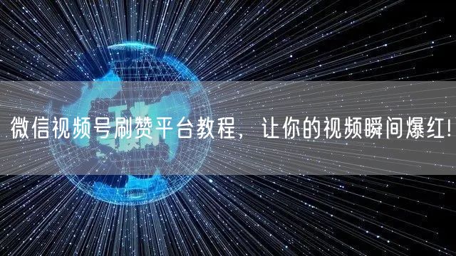 微信视频号刷赞平台教程，让你的视频瞬间爆红!