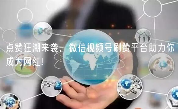 点赞狂潮来袭，微信视频号刷赞平台助力你成为网红!