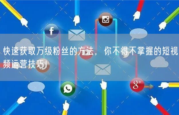 快速获取万级粉丝的方法，你不得不掌握的短视频运营技巧！