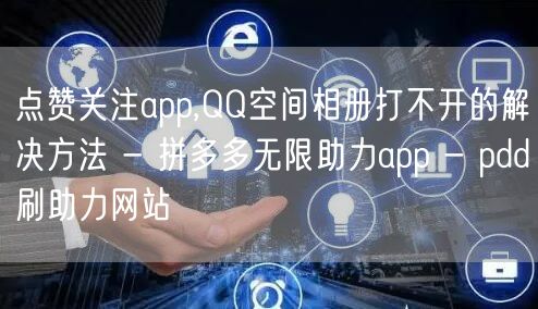 点赞关注app,QQ空间相册打不开的解决方法 - 拼多多无限助力app - pd