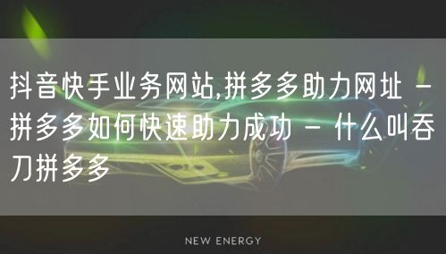 抖音快手业务网站,拼多多助力网址 - 拼多多如何快速助力成功 - 什么叫吞刀拼多