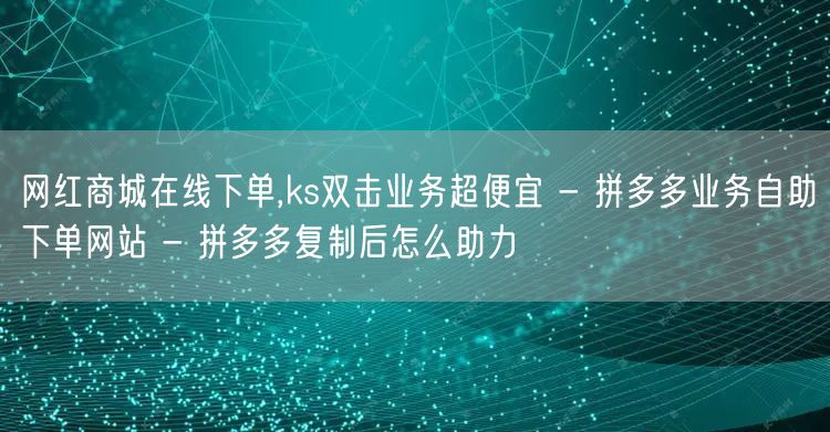 网红商城在线下单,ks双击业务超便宜 - 拼多多业务自助下单网站 - 拼多多复制