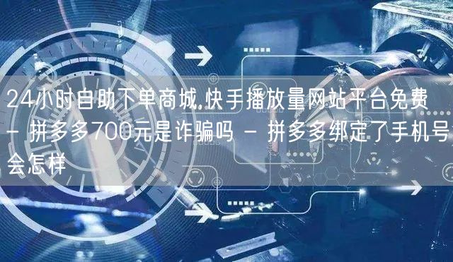 24小时自助下单商城,快手播放量网站平台免费 - 拼多多700元是诈骗吗 - 拼