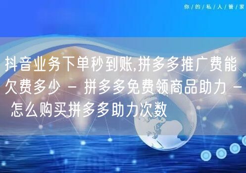 抖音业务下单秒到账,拼多多推广费能欠费多少 - 拼多多免费领商品助力 - 怎么购