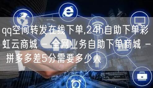 qq空间转发在线下单,24h自助下单彩虹云商城 - 全网业务自助下单商城 - 拼