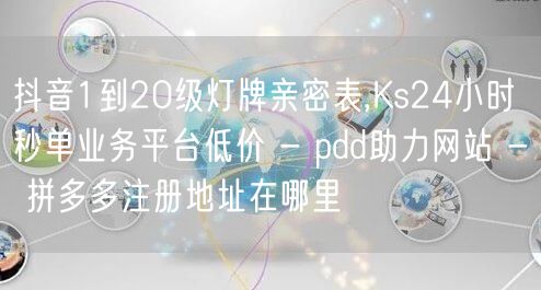 抖音1到20级灯牌亲密表,Ks24小时秒单业务平台低价 - pdd助力网站 - 