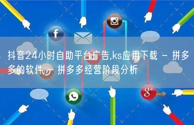抖音24小时自助平台广告,ks应用下载 - 拼多多的软件 - 拼多多经营阶段分析