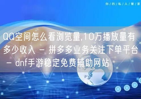 QQ空间怎么看浏览量,10万播放量有多少收入 - 拼多多业务关注下单平台 - d
