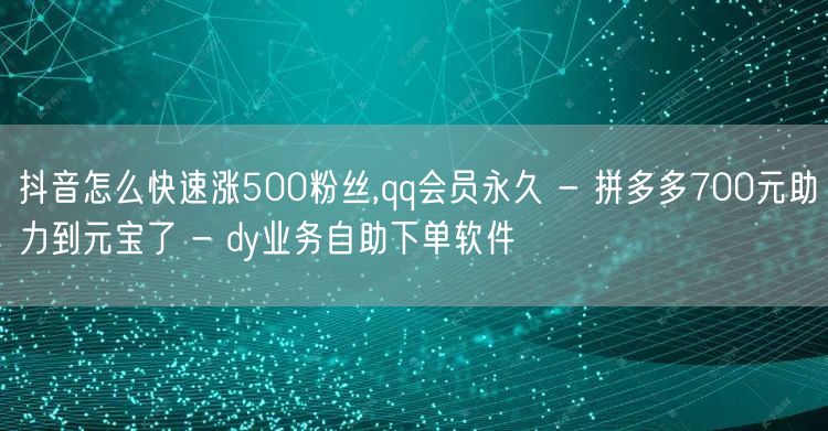 抖音怎么快速涨500粉丝,qq会员永久 - 拼多多700元助力到元宝了 - dy